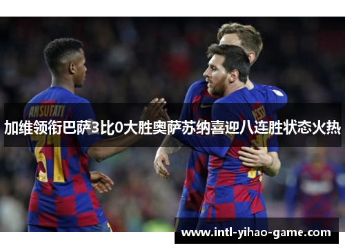 加维领衔巴萨3比0大胜奥萨苏纳喜迎八连胜状态火热 加维领衔巴萨3比0大胜奥萨苏纳喜迎八连胜状态火热