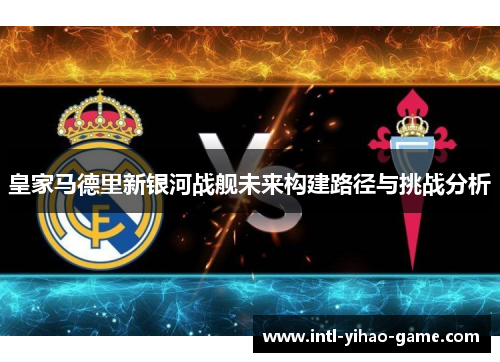 皇家马德里新银河战舰未来构建路径与挑战分析 皇家马德里新银河战舰未来构建路径与挑战分析