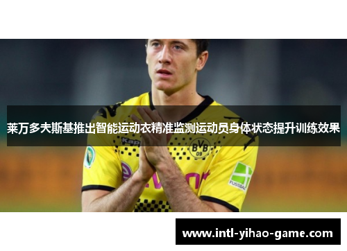 莱万多夫斯基推出智能运动衣精准监测运动员身体状态提升训练效果 莱万多夫斯基推出智能运动衣精准监测运动员身体状态提升训练效果