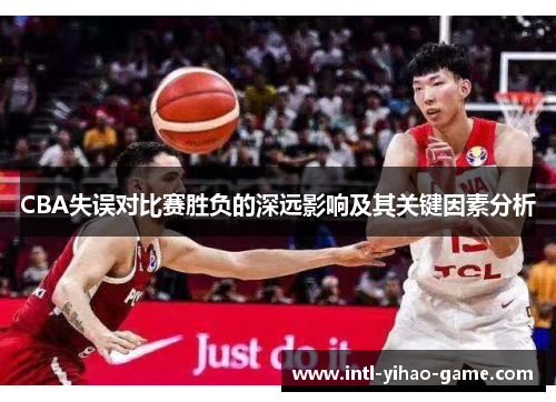 CBA失误对比赛胜负的深远影响及其关键因素分析 CBA失误对比赛胜负的深远影响及其关键因素分析