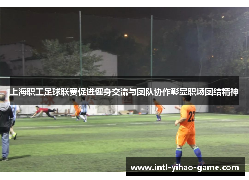 上海职工足球联赛促进健身交流与团队协作彰显职场团结精神