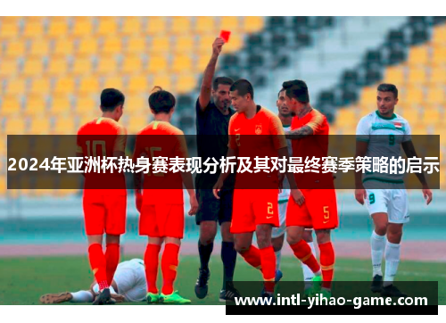 2024年亚洲杯热身赛表现分析及其对最终赛季策略的启示 2024年亚洲杯热身赛表现分析及其对最终赛季策略的启示