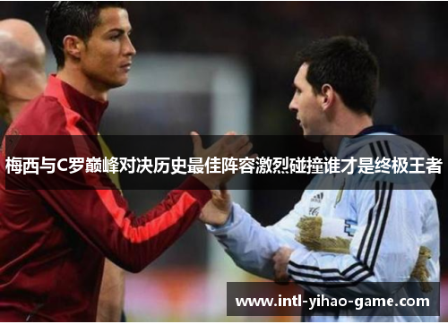 梅西与C罗巅峰对决历史最佳阵容激烈碰撞谁才是终极王者