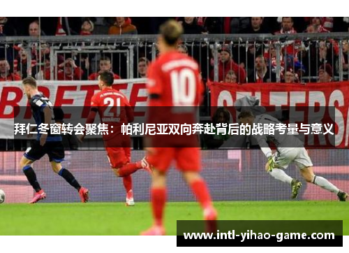 拜仁冬窗转会聚焦:帕利尼亚双向奔赴背后的战略考量与意义 拜仁冬窗转会聚焦:帕利尼亚双向奔赴背后的战略考量与意义