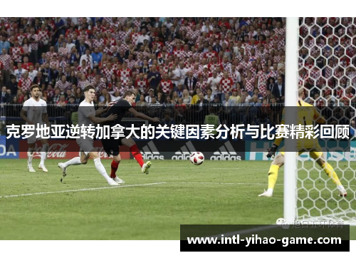 克罗地亚逆转加拿大的关键因素分析与比赛精彩回顾 克罗地亚逆转加拿大的关键因素分析与比赛精彩回顾