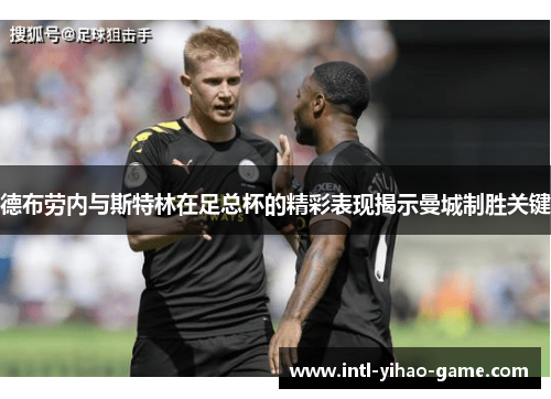 德布劳内与斯特林在足总杯的精彩表现揭示曼城制胜关键 德布劳内与斯特林在足总杯的精彩表现揭示曼城制胜关键