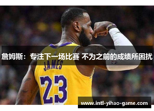 詹姆斯:专注下一场比赛 不为之前的成绩所困扰 詹姆斯:专注下一场比赛 不为之前的成绩所困扰