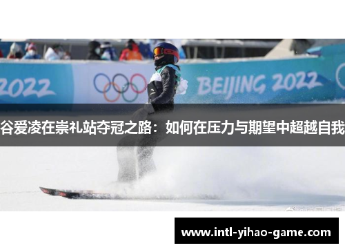 谷爱凌在崇礼站夺冠之路:如何在压力与期望中超越自我 谷爱凌在崇礼站夺冠之路:如何在压力与期望中超越自我