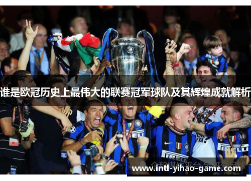 谁是欧冠历史上最伟大的联赛冠军球队及其辉煌成就解析 谁是欧冠历史上最伟大的联赛冠军球队及其辉煌成就解析
