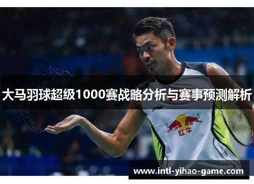 大马羽球超级1000赛战略分析与赛事预测解析 大马羽球超级1000赛战略分析与赛事预测解析