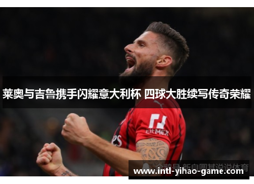 莱奥与吉鲁携手闪耀意大利杯 四球大胜续写传奇荣耀 莱奥与吉鲁携手闪耀意大利杯 四球大胜续写传奇荣耀