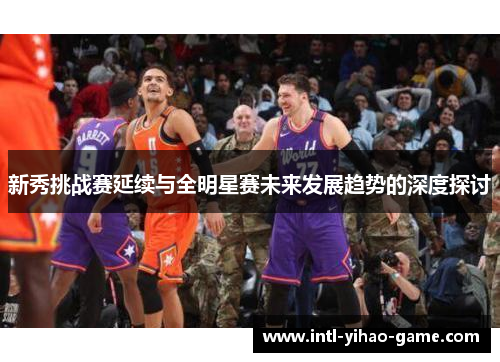 新秀挑战赛延续与全明星赛未来发展趋势的深度探讨 新秀挑战赛延续与全明星赛未来发展趋势的深度探讨
