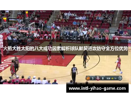 火箭大胜太阳的八大成功因素解析球队默契进攻防守全方位优势 火箭大胜太阳的八大成功因素解析球队默契进攻防守全方位优势