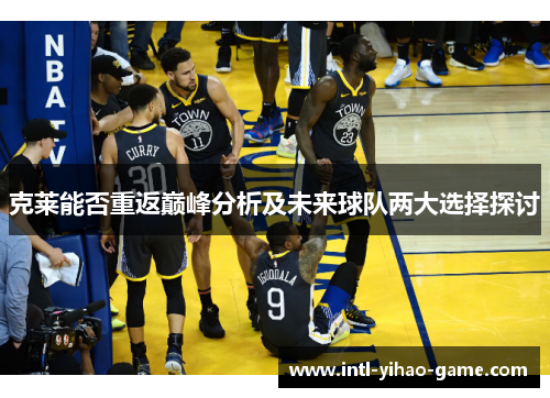 克莱能否重返巅峰分析及未来球队两大选择探讨