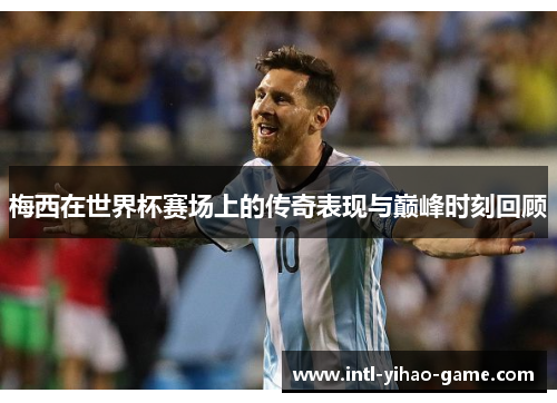 梅西在世界杯赛场上的传奇表现与巅峰时刻回顾 梅西在世界杯赛场上的传奇表现与巅峰时刻回顾