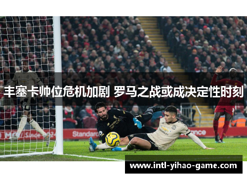 丰塞卡帅位危机加剧 罗马之战或成决定性时刻