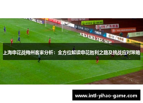 上海申花战梅州客家分析:全方位解读申花胜利之路及挑战应对策略 上海申花战梅州客家分析:全方位解读申花胜利之路及挑战应对策略