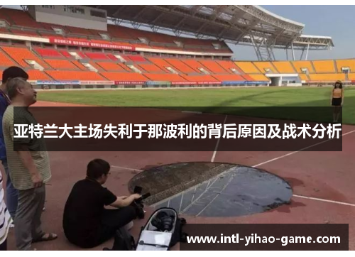 亚特兰大主场失利于那波利的背后原因及战术分析