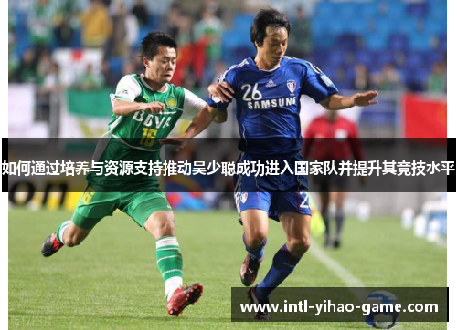 如何通过培养与资源支持推动吴少聪成功进入国家队并提升其竞技水平 如何通过培养与资源支持推动吴少聪成功进入国家队并提升其竞技水平