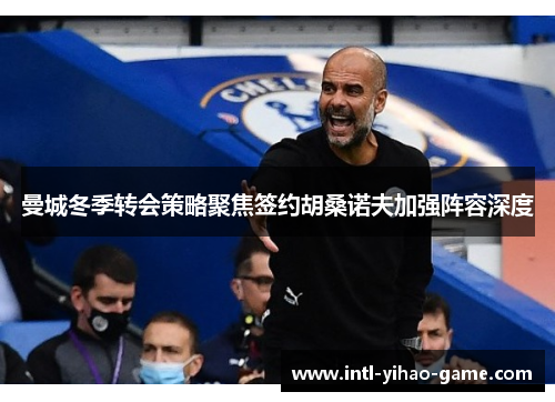 曼城冬季转会策略聚焦签约胡桑诺夫加强阵容深度 曼城冬季转会策略聚焦签约胡桑诺夫加强阵容深度