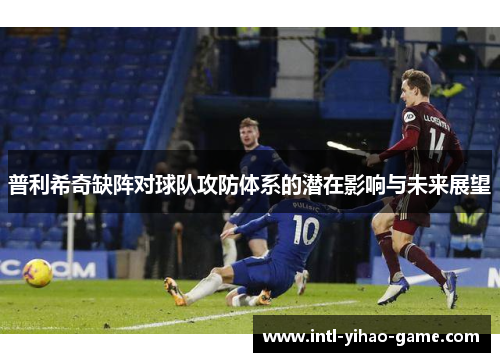 普利希奇缺阵对球队攻防体系的潜在影响与未来展望 普利希奇缺阵对球队攻防体系的潜在影响与未来展望