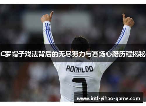 C罗帽子戏法背后的无尽努力与赛场心路历程揭秘