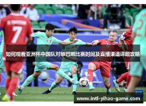 如何观看亚洲杯中国队对黎巴嫩比赛时间及直播渠道详细攻略 如何观看亚洲杯中国队对黎巴嫩比赛时间及直播渠道详细攻略