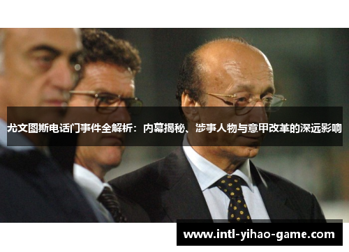 尤文图斯电话门事件全解析：内幕揭秘、涉事人物与意甲改革的深远影响