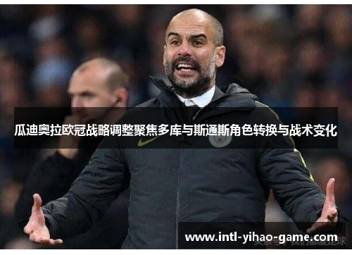 瓜迪奥拉欧冠战略调整聚焦多库与斯通斯角色转换与战术变化