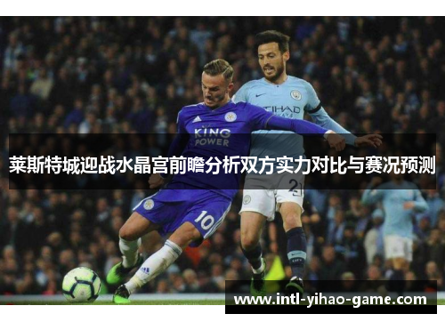 莱斯特城迎战水晶宫前瞻分析双方实力对比与赛况预测 莱斯特城迎战水晶宫前瞻分析双方实力对比与赛况预测
