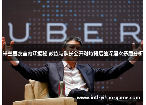 米兰更衣室内讧揭秘 教练与队长公开对峙背后的深层次矛盾分析 米兰更衣室内讧揭秘 教练与队长公开对峙背后的深层次矛盾分析