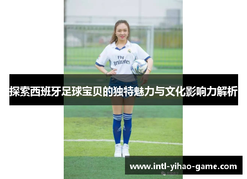 探索西班牙足球宝贝的独特魅力与文化影响力解析 探索西班牙足球宝贝的独特魅力与文化影响力解析