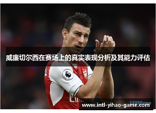 威廉切尔西在赛场上的真实表现分析及其能力评估 威廉切尔西在赛场上的真实表现分析及其能力评估