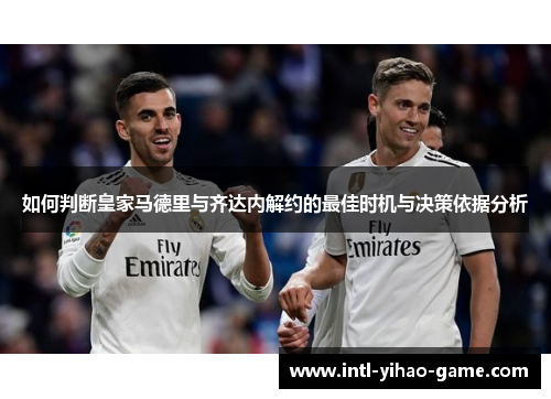 如何判断皇家马德里与齐达内解约的最佳时机与决策依据分析 如何判断皇家马德里与齐达内解约的最佳时机与决策依据分析