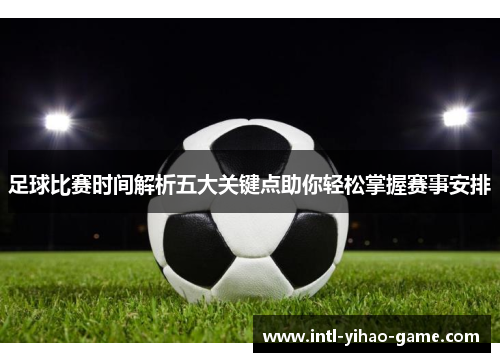 足球比赛时间解析五大关键点助你轻松掌握赛事安排 足球比赛时间解析五大关键点助你轻松掌握赛事安排