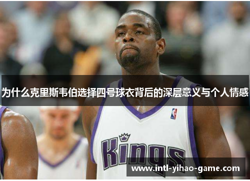 为什么克里斯韦伯选择四号球衣背后的深层意义与个人情感 为什么克里斯韦伯选择四号球衣背后的深层意义与个人情感