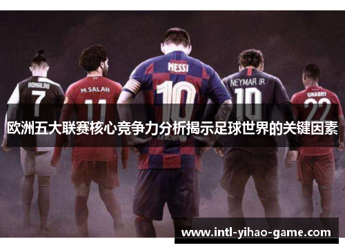 欧洲五大联赛核心竞争力分析揭示足球世界的关键因素 欧洲五大联赛核心竞争力分析揭示足球世界的关键因素