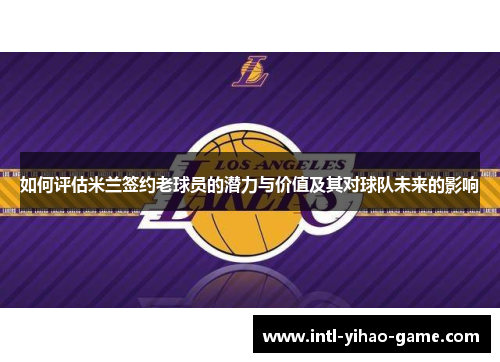 如何评估米兰签约老球员的潜力与价值及其对球队未来的影响 如何评估米兰签约老球员的潜力与价值及其对球队未来的影响