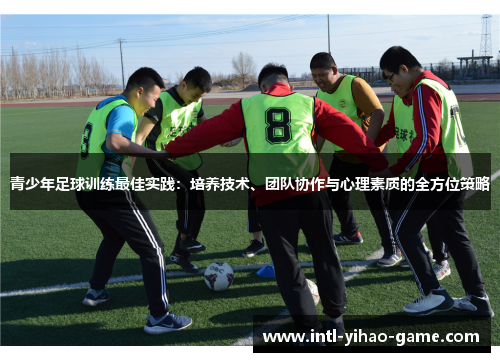 青少年足球训练最佳实践:培养技术、团队协作与心理素质的全方位策略 青少年足球训练最佳实践:培养技术、团队协作与心理素质的全方位策略