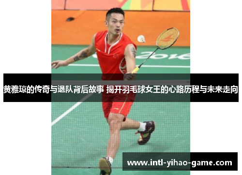 黄雅琼的传奇与退队背后故事 揭开羽毛球女王的心路历程与未来走向 黄雅琼的传奇与退队背后故事 揭开羽毛球女王的心路历程与未来走向