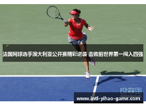 法国网球选手澳大利亚公开赛精彩逆袭 击败前世界第一闯入四强 法国网球选手澳大利亚公开赛精彩逆袭 击败前世界第一闯入四强