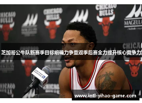 芝加哥公牛队新赛季目标明确力争重返季后赛全力提升核心竞争力 芝加哥公牛队新赛季目标明确力争重返季后赛全力提升核心竞争力