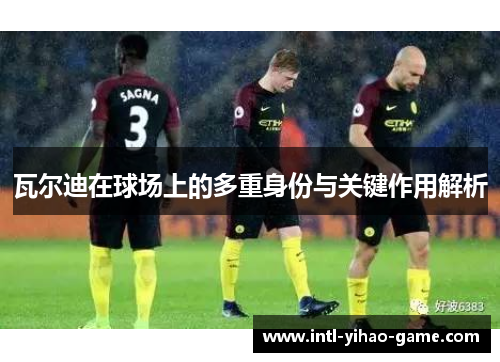 瓦尔迪在球场上的多重身份与关键作用解析 瓦尔迪在球场上的多重身份与关键作用解析