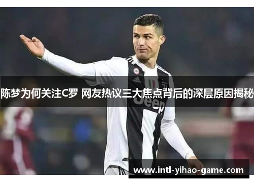 陈梦为何关注C罗 网友热议三大焦点背后的深层原因揭秘 陈梦为何关注C罗 网友热议三大焦点背后的深层原因揭秘