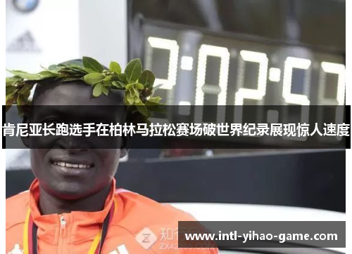 肯尼亚长跑选手在柏林马拉松赛场破世界纪录展现惊人速度 肯尼亚长跑选手在柏林马拉松赛场破世界纪录展现惊人速度