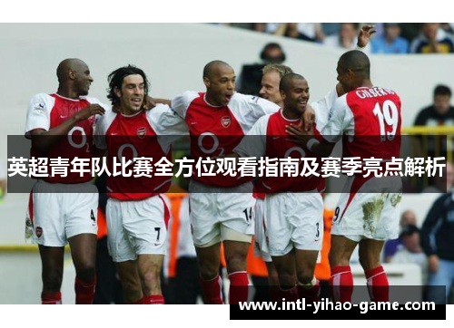 英超青年队比赛全方位观看指南及赛季亮点解析 英超青年队比赛全方位观看指南及赛季亮点解析