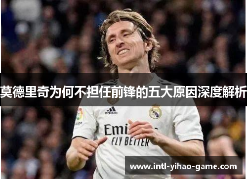 莫德里奇为何不担任前锋的五大原因深度解析 莫德里奇为何不担任前锋的五大原因深度解析