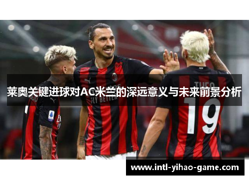 莱奥关键进球对AC米兰的深远意义与未来前景分析 莱奥关键进球对AC米兰的深远意义与未来前景分析