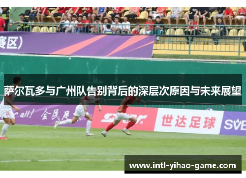 萨尔瓦多与广州队告别背后的深层次原因与未来展望