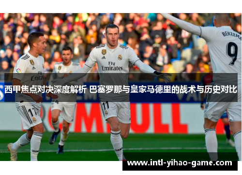 西甲焦点对决深度解析 巴塞罗那与皇家马德里的战术与历史对比 西甲焦点对决深度解析 巴塞罗那与皇家马德里的战术与历史对比